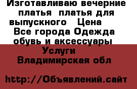 Изготавливаю вечерние платья, платья для выпускного › Цена ­ 1 - Все города Одежда, обувь и аксессуары » Услуги   . Владимирская обл.